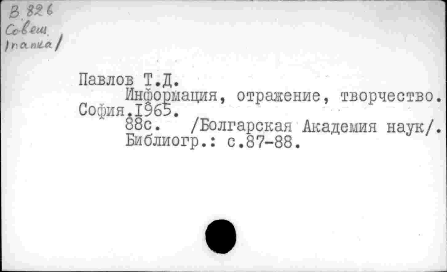 ﻿Сс^М /пл пИа /
Павлов Т.Д.
Информация, отражение, творчество. София.1965.
88с. /Болгарская Академия наук/.
Библиогр.: с.87-88.